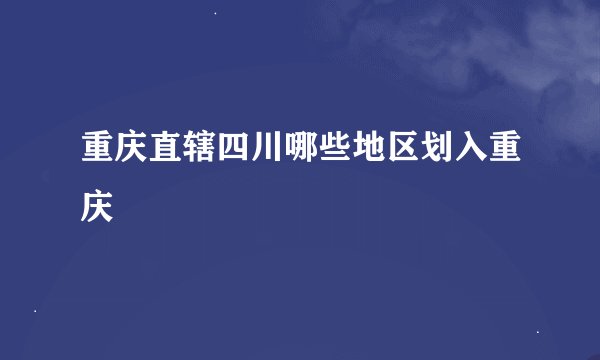 重庆直辖四川哪些地区划入重庆