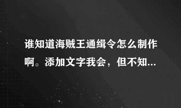 谁知道海贼王通缉令怎么制作啊。添加文字我会，但不知道如何放照片。。。。