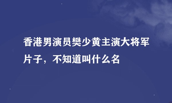 香港男演员樊少黄主演大将军片子，不知道叫什么名