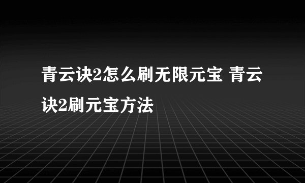 青云诀2怎么刷无限元宝 青云诀2刷元宝方法