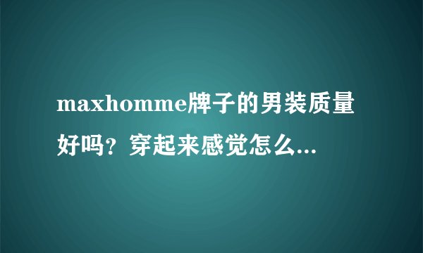 maxhomme牌子的男装质量好吗？穿起来感觉怎么样呢?百搭吗？