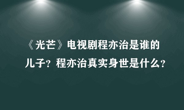 《光芒》电视剧程亦治是谁的儿子？程亦治真实身世是什么？