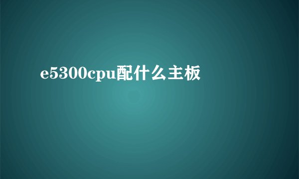 e5300cpu配什么主板