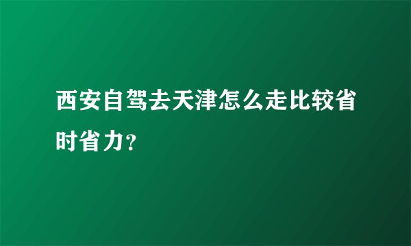 西安自驾去天津怎么走比较省时省力？