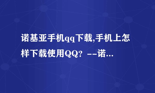诺基亚手机qq下载,手机上怎样下载使用QQ?--诺基亚手机版