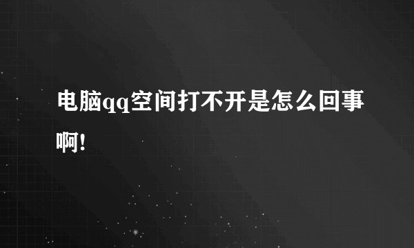 电脑qq空间打不开是怎么回事啊!