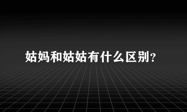 姑妈和姑姑有什么区别？