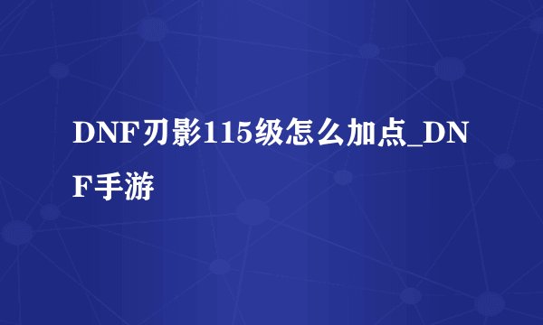 DNF刃影115级怎么加点_DNF手游