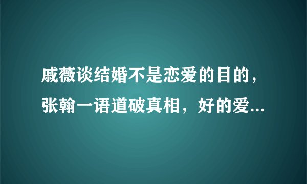 戚薇谈结婚不是恋爱的目的，张翰一语道破真相，好的爱情就是这样