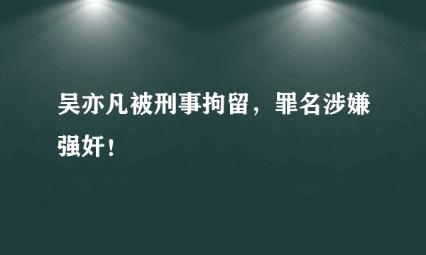 吴亦凡被刑事拘留，罪名涉嫌强奸！