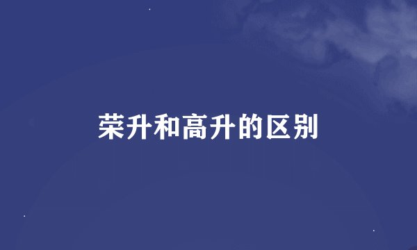 荣升和高升的区别