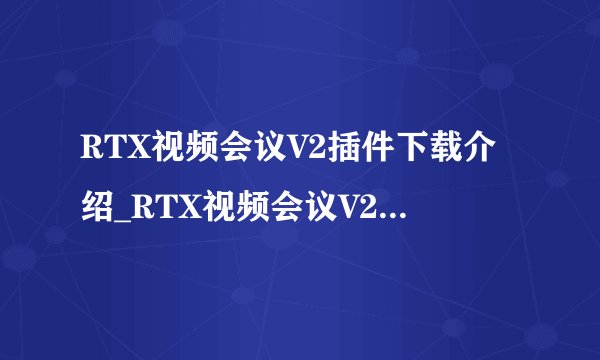 RTX视频会议V2插件下载介绍_RTX视频会议V2插件下载是什么