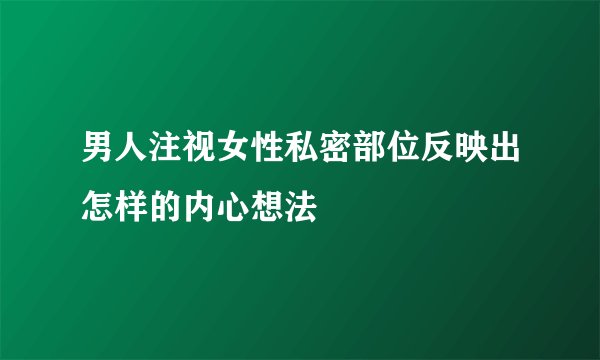 男人注视女性私密部位反映出怎样的内心想法