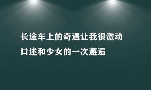 长途车上的奇遇让我很激动 口述和少女的一次邂逅