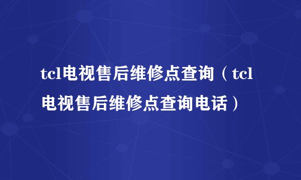 tcl电视售后维修点查询（tcl电视售后维修点查询电话）