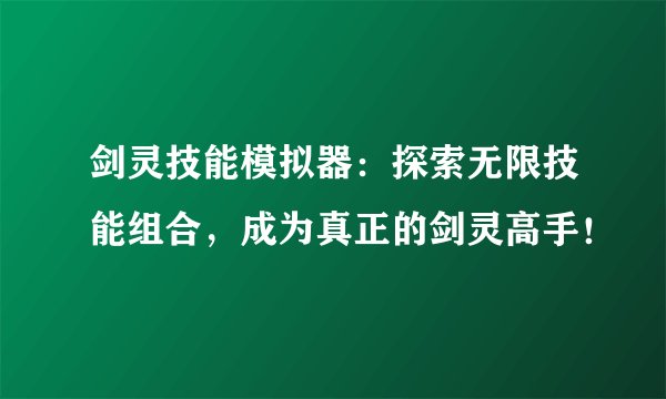 剑灵技能模拟器：探索无限技能组合，成为真正的剑灵高手！