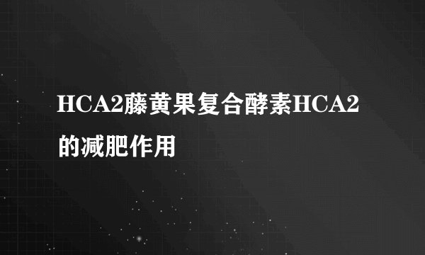 HCA2藤黄果复合酵素HCA2的减肥作用