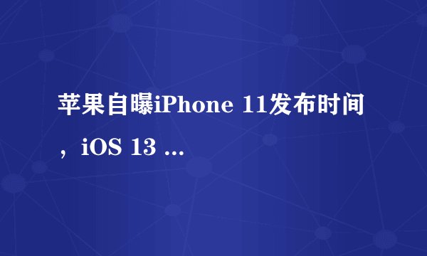苹果自曝iPhone 11发布时间，iOS 13 更新实锤！