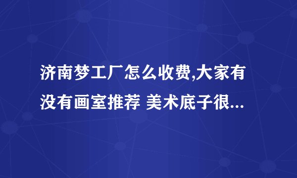 济南梦工厂怎么收费,大家有没有画室推荐 美术底子很弱? -