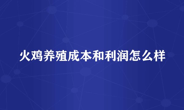火鸡养殖成本和利润怎么样