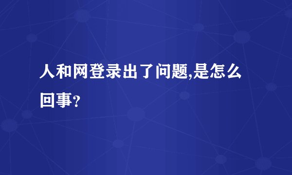 人和网登录出了问题,是怎么回事？