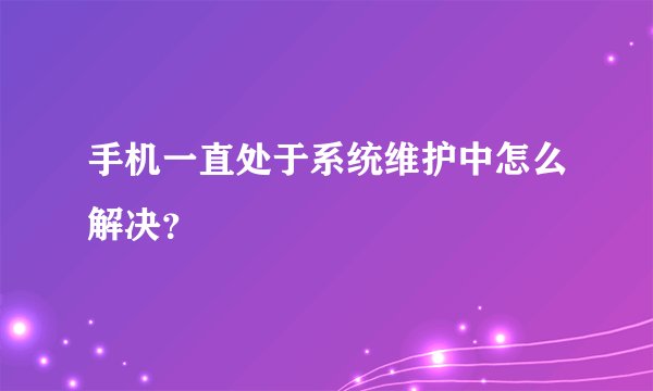 手机一直处于系统维护中怎么解决？
