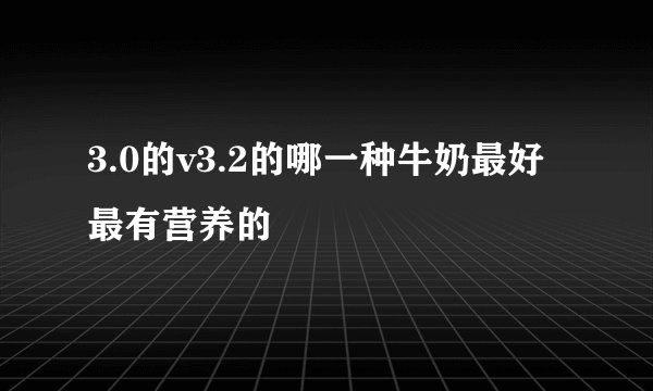 3.0的v3.2的哪一种牛奶最好最有营养的
