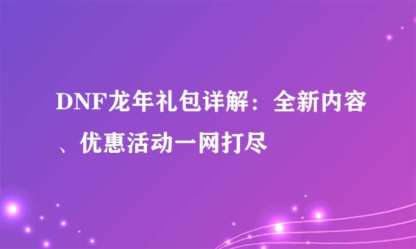 DNF龙年礼包详解：全新内容、优惠活动一网打尽