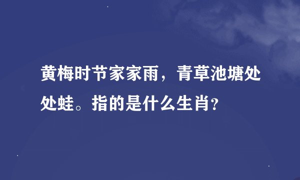 黄梅时节家家雨，青草池塘处处蛙。指的是什么生肖？