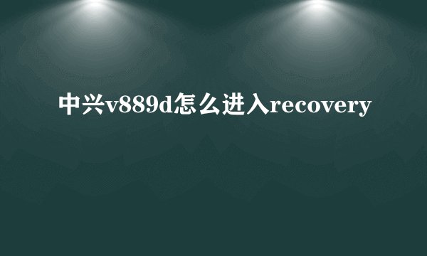 中兴v889d怎么进入recovery