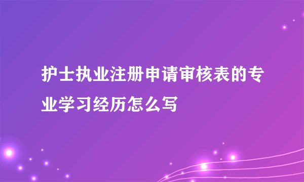 护士执业注册申请审核表的专业学习经历怎么写
