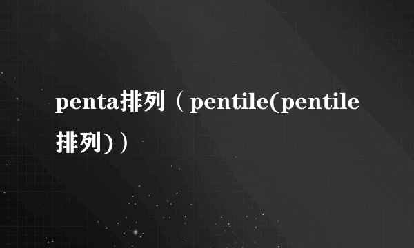 penta排列（pentile(pentile排列)）