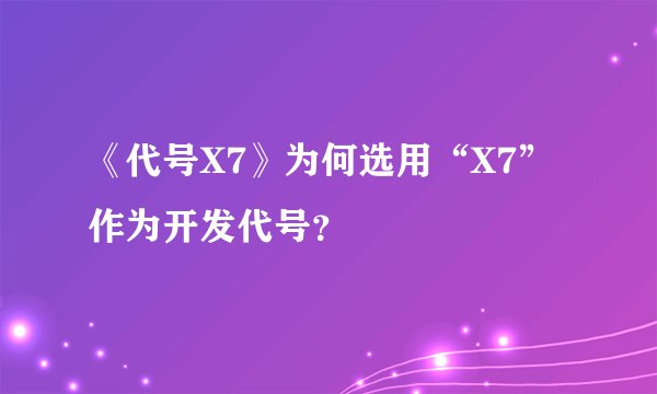 《代号X7》为何选用“X7”作为开发代号？