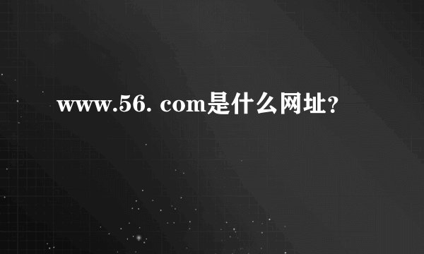 www.56. com是什么网址？