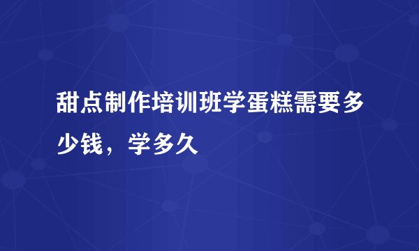 甜点制作培训班学蛋糕需要多少钱，学多久
