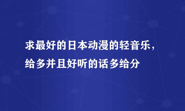 求最好的日本动漫的轻音乐，给多并且好听的话多给分