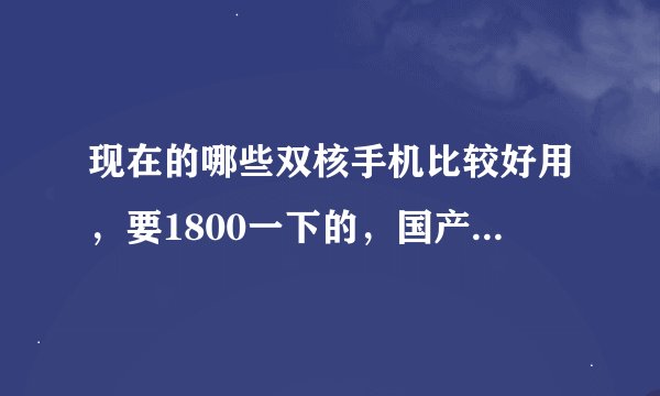 现在的哪些双核手机比较好用，要1800一下的，国产的怎么样？