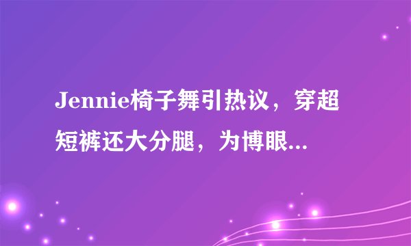 Jennie椅子舞引热议，穿超短裤还大分腿，为博眼球，不择手段