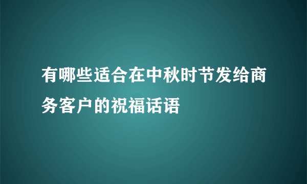 有哪些适合在中秋时节发给商务客户的祝福话语