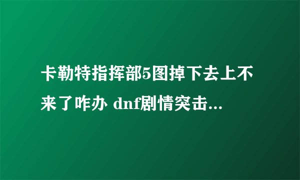 卡勒特指挥部5图掉下去上不来了咋办 dnf剧情突击队长兰蒂卢斯第三图怎么过