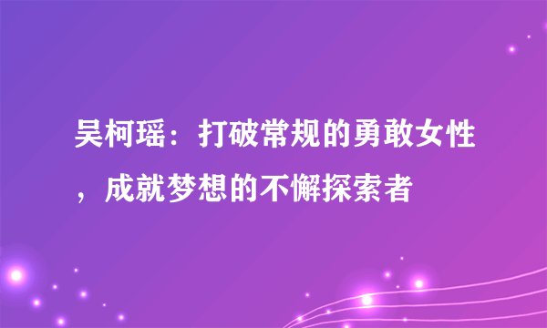 吴柯瑶：打破常规的勇敢女性，成就梦想的不懈探索者