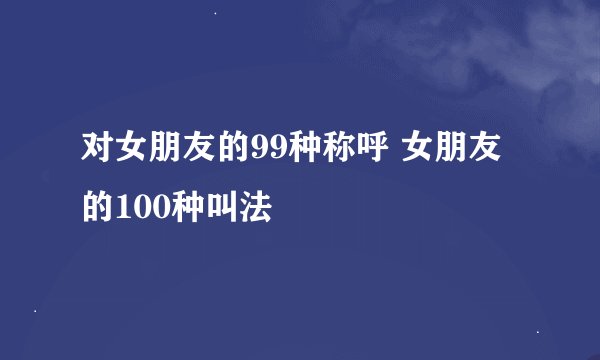 对女朋友的99种称呼 女朋友的100种叫法