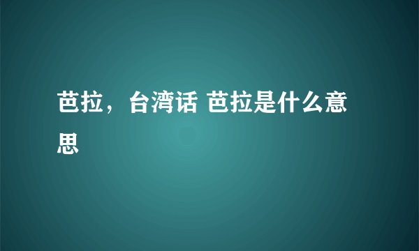 芭拉，台湾话 芭拉是什么意思