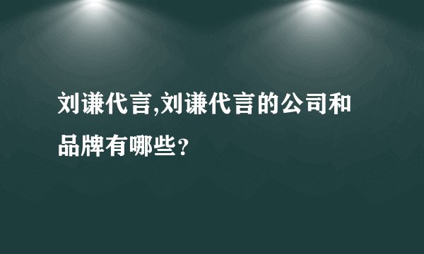 刘谦代言,刘谦代言的公司和品牌有哪些？