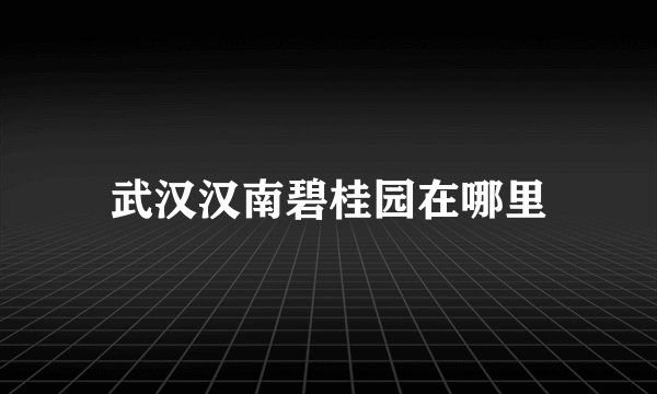武汉汉南碧桂园在哪里