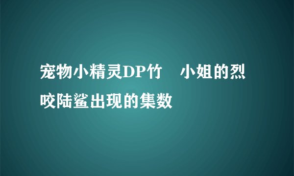 宠物小精灵DP竹灡小姐的烈咬陆鲨出现的集数