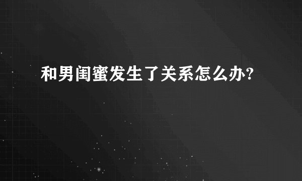 和男闺蜜发生了关系怎么办?