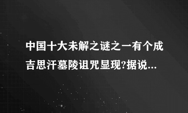 中国十大未解之谜之一有个成吉思汗墓陵诅咒显现?据说里面都是毒蛇，这到底是怎么回事?