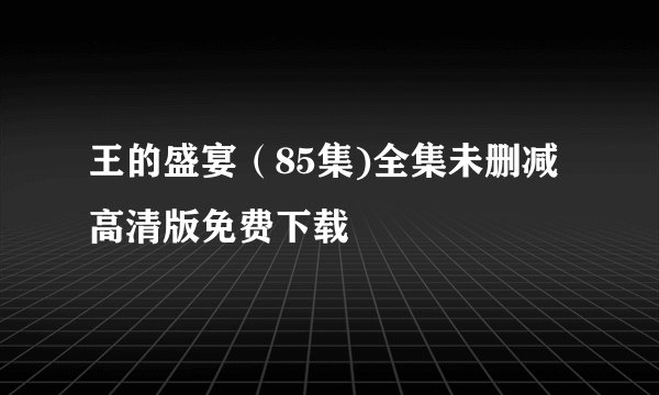 王的盛宴（85集)全集未删减高清版免费下载