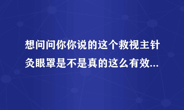 想问问你你说的这个救视主针灸眼罩是不是真的这么有效啊，大概多少钱，哪有卖？